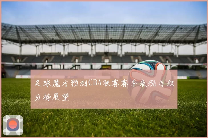 足球魔方预测CBA联赛赛季表现与积分榜展望