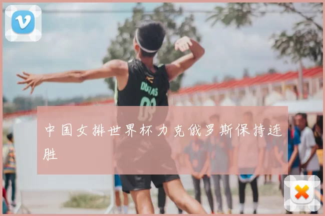 中国女排世界杯力克俄罗斯保持连胜