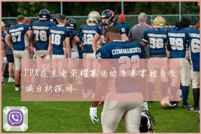 FPX在王者荣耀赛场的节奏掌控与失误分析探讨