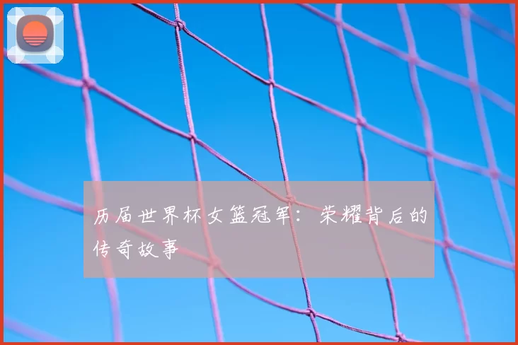 历届世界杯女篮冠军:荣耀背后的传奇故事