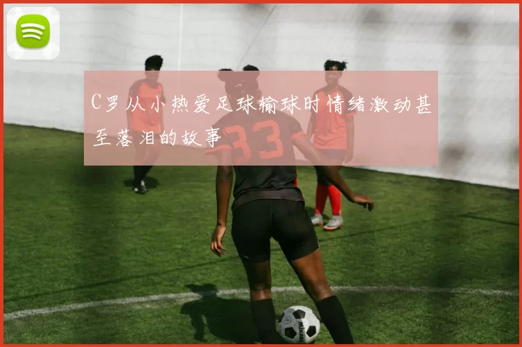 C罗从小热爱足球输球时情绪激动甚至落泪的故事