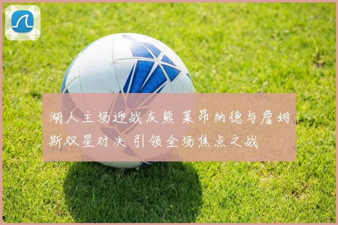 湖人主场迎战灰熊 莱昂纳德与詹姆斯双星对决 引领全场焦点之战