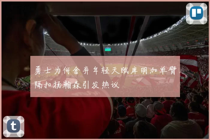勇士为何舍弃年轻天赋库明加单臂隔扣杨瀚森引发热议