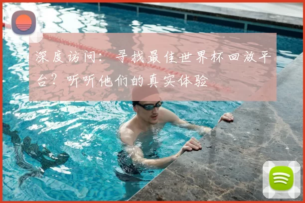 深度访问:寻找最佳世界杯回放平台?听听他们的真实体验
