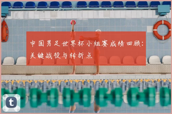 中国男足世界杯小组赛成绩回顾:关键战役与转折点