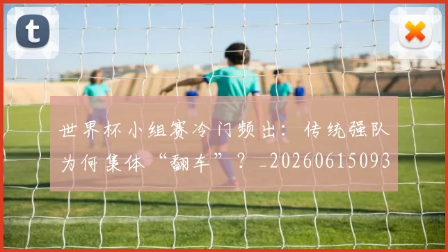 世界杯小组赛冷门频出:传统强队为何集体“翻车”?_20260615093552
