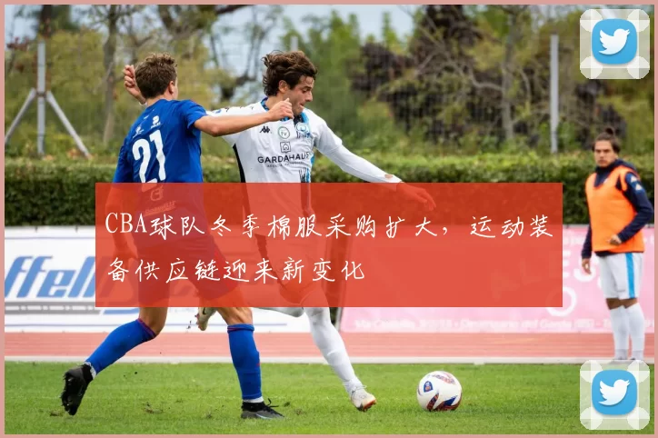 CBA球队冬季棉服采购扩大,运动装备供应链迎来新变化