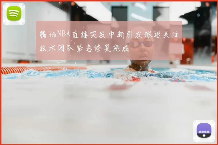 腾讯NBA直播突发中断引发球迷关注技术团队紧急修复完成