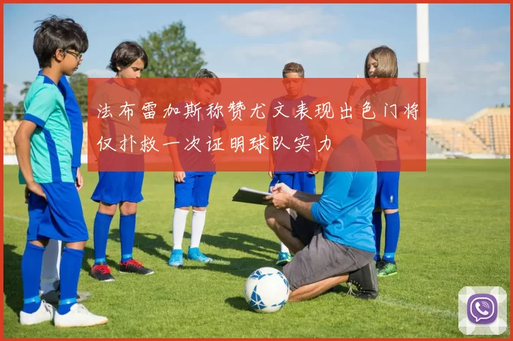 法布雷加斯称赞尤文表现出色门将仅扑救一次证明球队实力