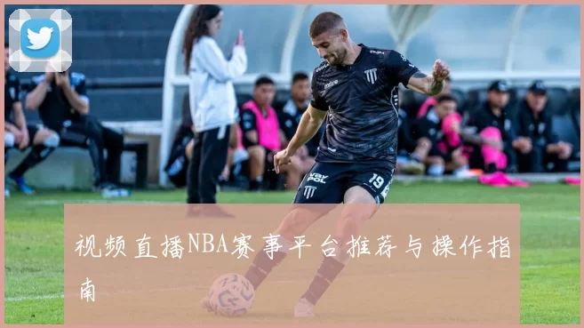 视频直播NBA赛事平台推荐与操作指南