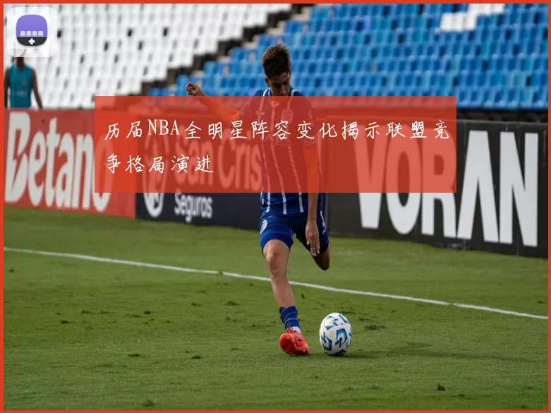 历届NBA全明星阵容变化揭示联盟竞争格局演进