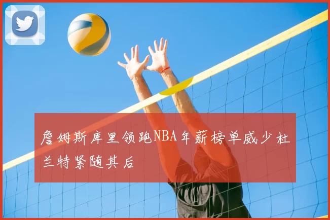 詹姆斯库里领跑NBA年薪榜单威少杜兰特紧随其后