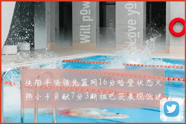 快船半场领先篮网16分哈登状态火热小卡贡献7分3断祖巴茨表现低迷