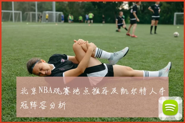 北京NBA观赛地点推荐及凯尔特人夺冠阵容分析
