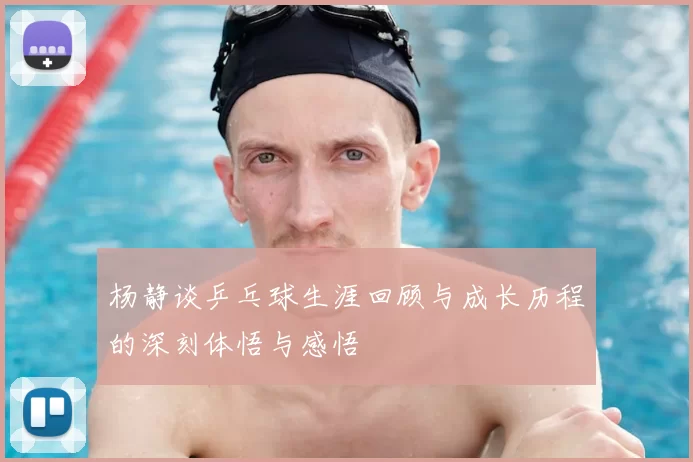 杨静谈乒乓球生涯回顾与成长历程的深刻体悟与感悟