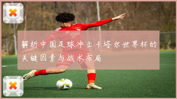 解析中国足球冲击卡塔尔世界杯的关键因素与战术布局