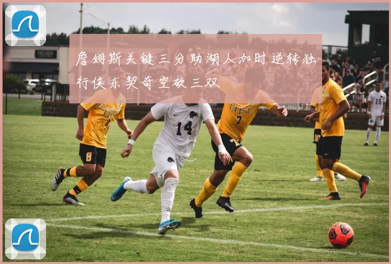 詹姆斯关键三分助湖人加时逆转独行侠东契奇空砍三双