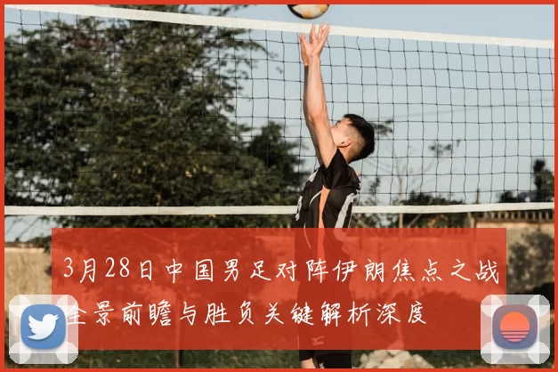3月28日中国男足对阵伊朗焦点之战全景前瞻与胜负关键解析深度
