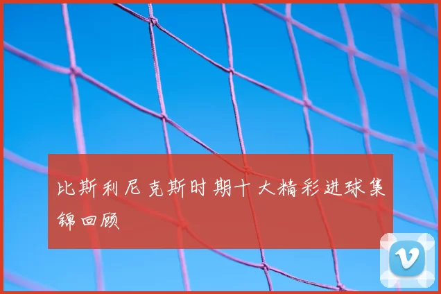 比斯利尼克斯时期十大精彩进球集锦回顾