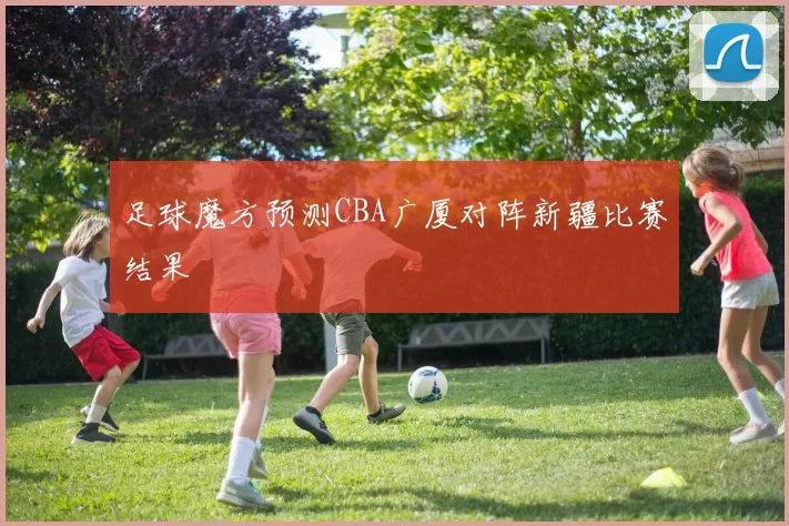 足球魔方预测CBA广厦对阵新疆比赛结果
