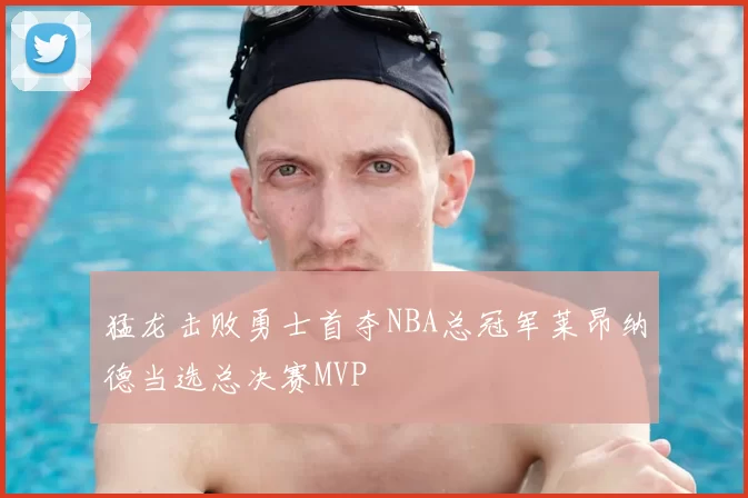 猛龙击败勇士首夺NBA总冠军莱昂纳德当选总决赛MVP