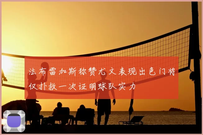 法布雷加斯称赞尤文表现出色门将仅扑救一次证明球队实力