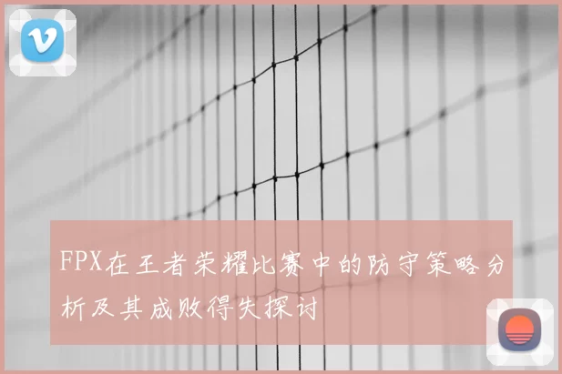 FPX在王者荣耀比赛中的防守策略分析及其成败得失探讨