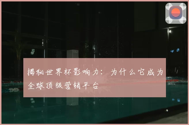 揭秘世界杯影响力：为什么它成为全球顶级营销平台