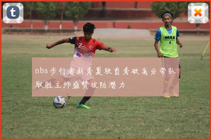 nba步行者新秀夏联首秀砍高分带队取胜主帅盛赞攻防潜力