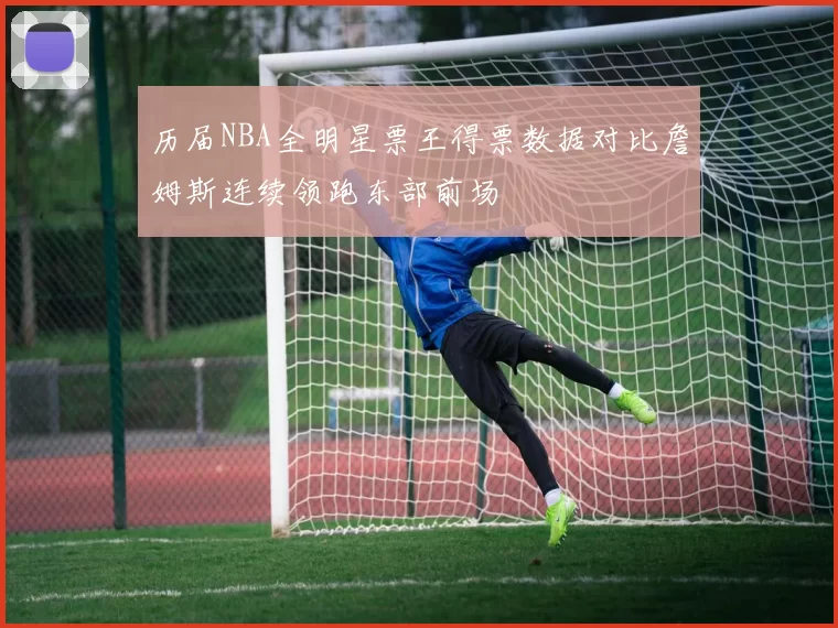 历届NBA全明星票王得票数据对比詹姆斯连续领跑东部前场