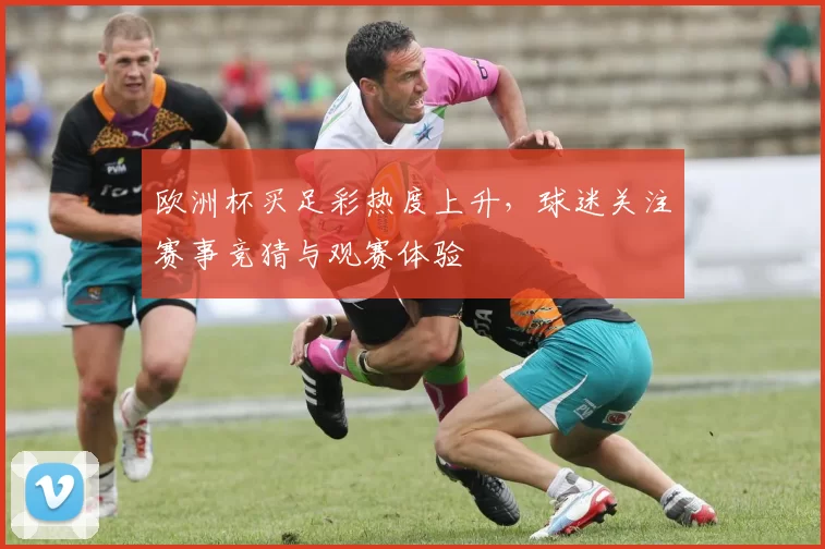 欧洲杯买足彩热度上升,球迷关注赛事竞猜与观赛体验