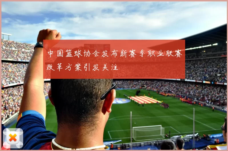 中国篮球协会发布新赛季职业联赛改革方案引发关注
