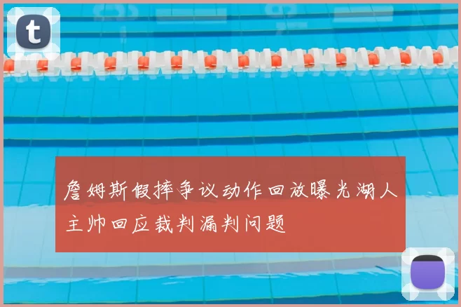 詹姆斯假摔争议动作回放曝光湖人主帅回应裁判漏判问题