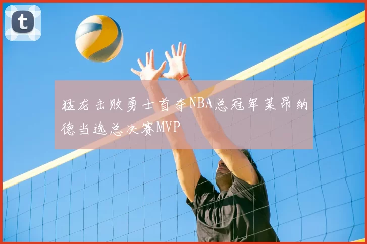 猛龙击败勇士首夺NBA总冠军莱昂纳德当选总决赛MVP