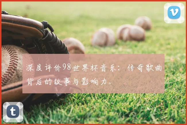 深度评价98世界杯音乐:传奇歌曲背后的故事与影响力。
