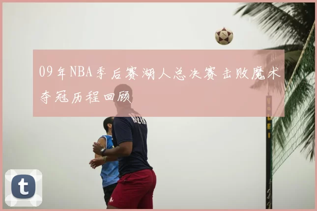 09年NBA季后赛湖人总决赛击败魔术夺冠历程回顾