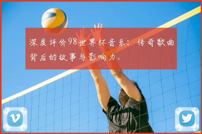 深度评价98世界杯音乐：传奇歌曲背后的故事与影响力。