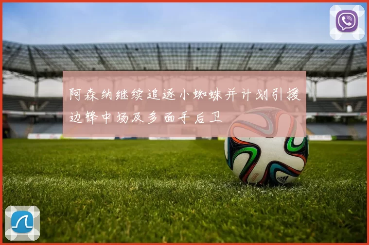 阿森纳继续追逐小蜘蛛并计划引援边锋中场及多面手后卫