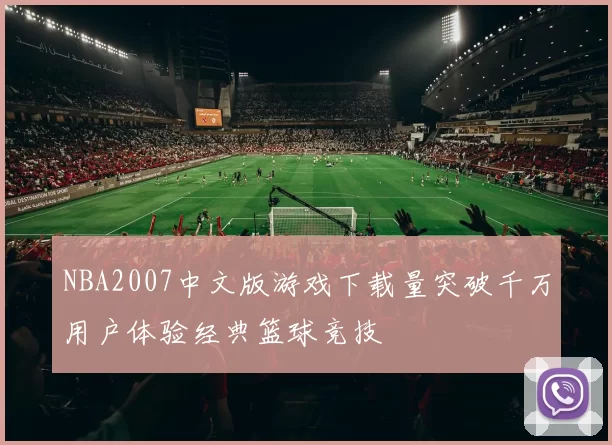 NBA2007中文版游戏下载量突破千万用户体验经典篮球竞技