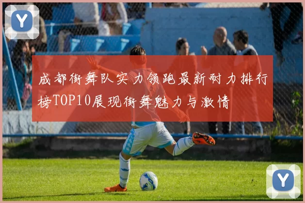 成都街舞队实力领跑最新耐力排行榜TOP10展现街舞魅力与激情