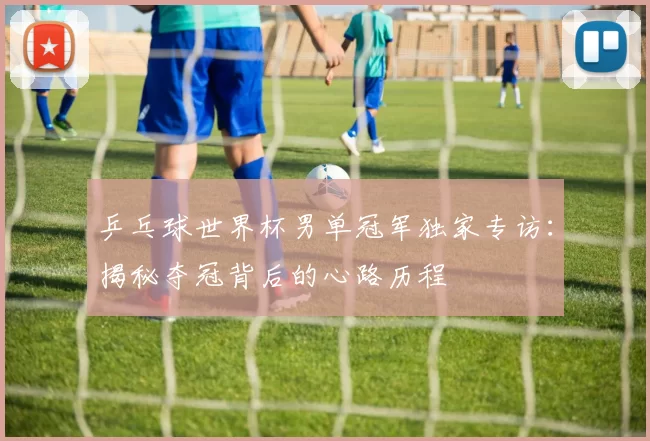 乒乓球世界杯男单冠军独家专访:揭秘夺冠背后的心路历程