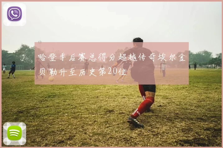 哈登季后赛总得分超越传奇埃尔金贝勒升至历史第20位