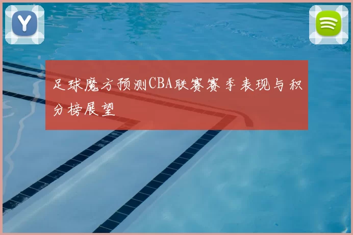 足球魔方预测CBA联赛赛季表现与积分榜展望