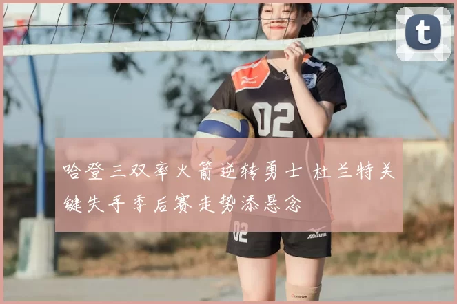 哈登三双率火箭逆转勇士 杜兰特关键失手季后赛走势添悬念