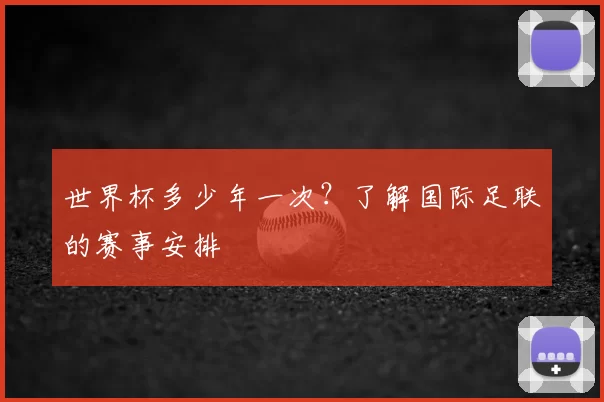 世界杯多少年一次?了解国际足联的赛事安排