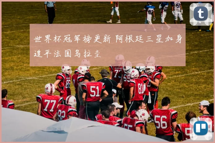 世界杯冠军榜更新 阿根廷三星加身追平法国乌拉圭