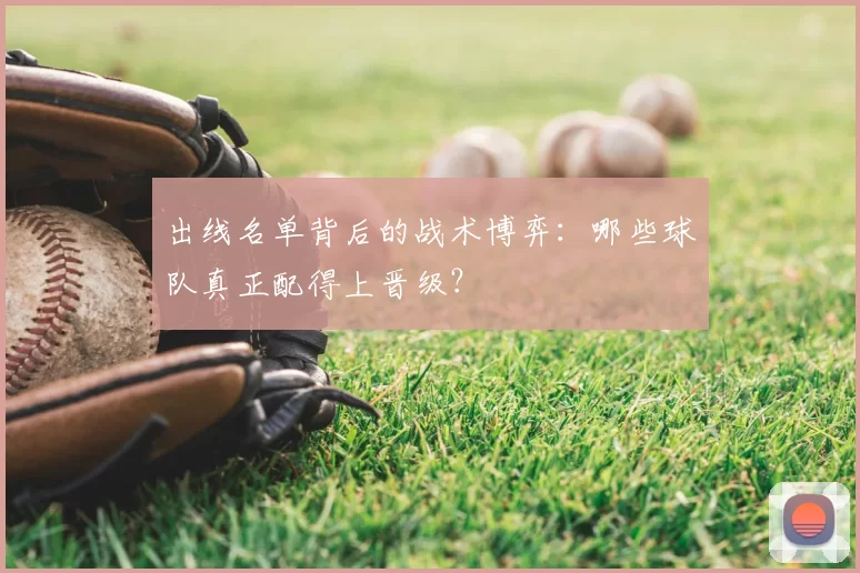 出线名单背后的战术博弈:哪些球队真正配得上晋级?