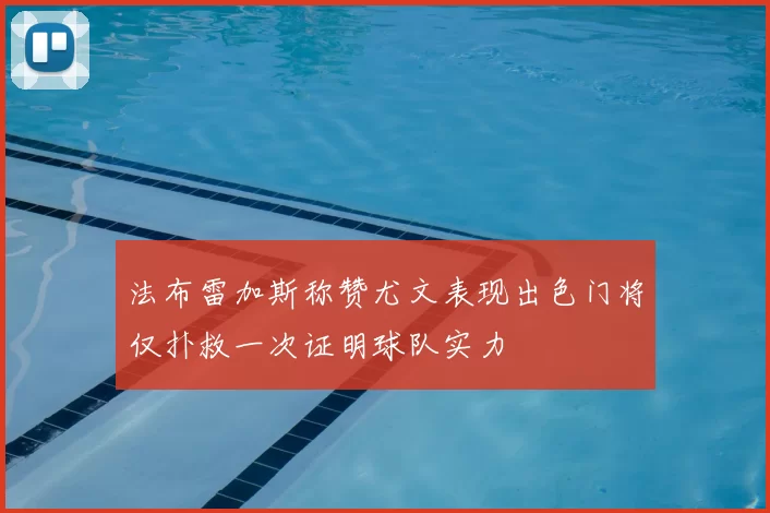 法布雷加斯称赞尤文表现出色门将仅扑救一次证明球队实力