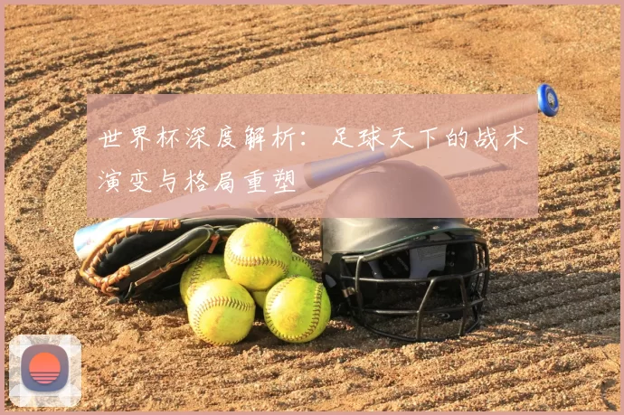 世界杯深度解析：足球天下的战术演变与格局重塑