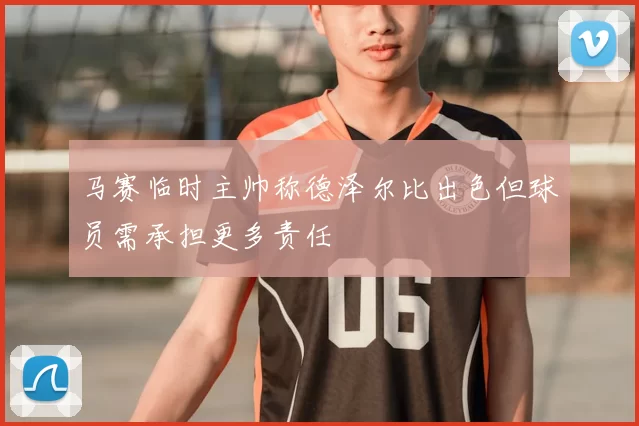 马赛临时主帅称德泽尔比出色但球员需承担更多责任